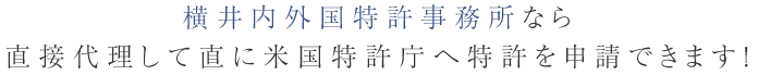 横井内外国特許事務所なら直接代理して直に米国特許庁へ特許を申請できます！